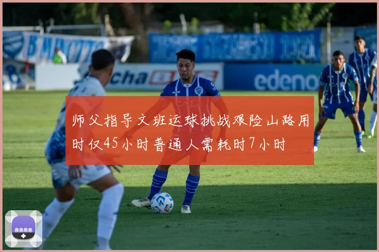 师父指导文班运球挑战艰险山路用时仅45小时普通人需耗时7小时