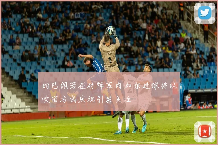 姆巴佩若在对阵塞内加尔进球将以吹笛方式庆祝引发关注
