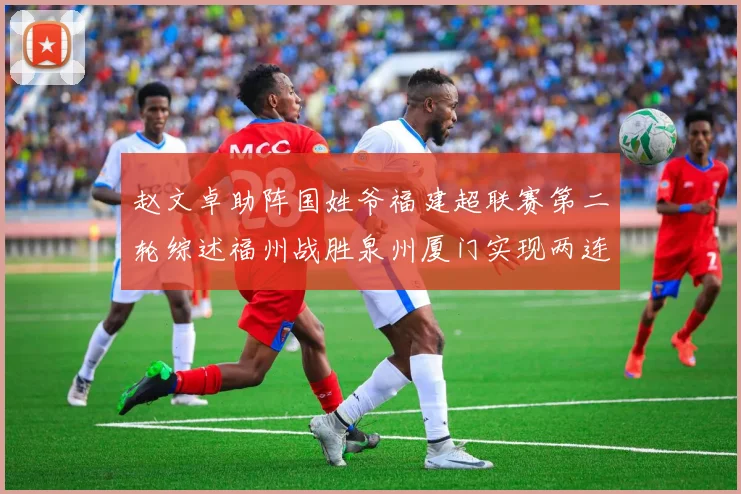 赵文卓助阵国姓爷福建超联赛第二轮综述福州战胜泉州厦门实现两连胜