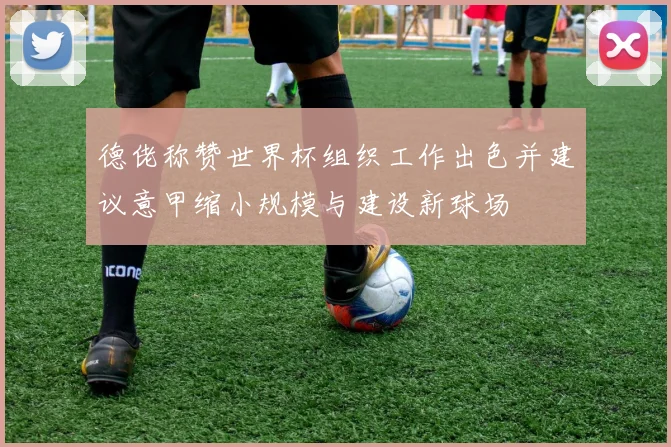德佬称赞世界杯组织工作出色并建议意甲缩小规模与建设新球场