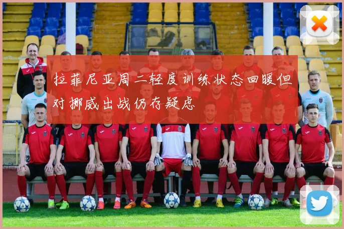 拉菲尼亚周二轻度训练状态回暖但对挪威出战仍存疑虑