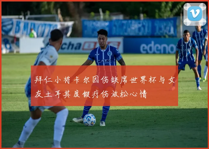 拜仁小将卡尔因伤缺席世界杯与女友土耳其度假疗伤放松心情