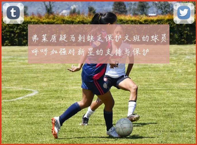 弗莱质疑马刺缺乏保护文班的球员呼吁加强对新星的支持与保护