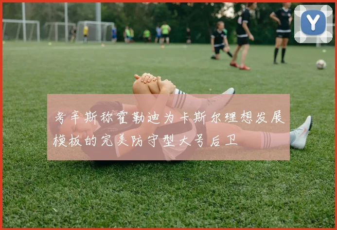 考辛斯称霍勒迪为卡斯尔理想发展模板的完美防守型大号后卫