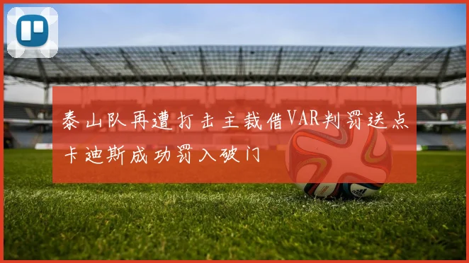 泰山队再遭打击主裁借VAR判罚送点卡迪斯成功罚入破门