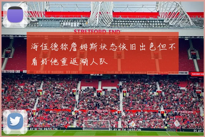 海伍德称詹姆斯状态依旧出色但不看好他重返湖人队