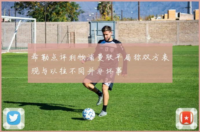 希勒点评利物浦曼联平局称双方表现与以往不同并非坏事