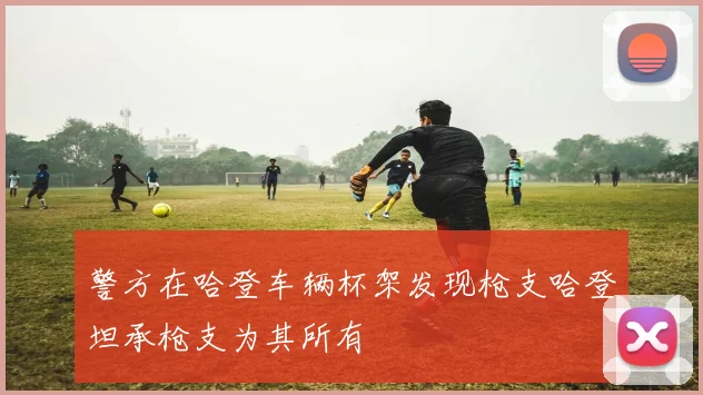 警方在哈登车辆杯架发现枪支哈登坦承枪支为其所有
