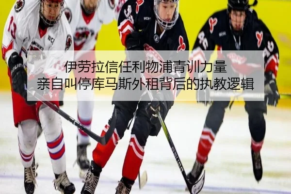 伊劳拉信任利物浦青训力量 亲自叫停库马斯外租背后的执教逻辑