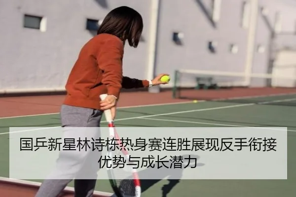 国乒新星林诗栋热身赛连胜展现反手衔接优势与成长潜力
